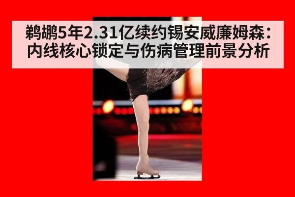 鹈鹕5年2.31亿续约锡安威廉姆森：内线核心锁定与伤病管理前景分析 - jiuyou