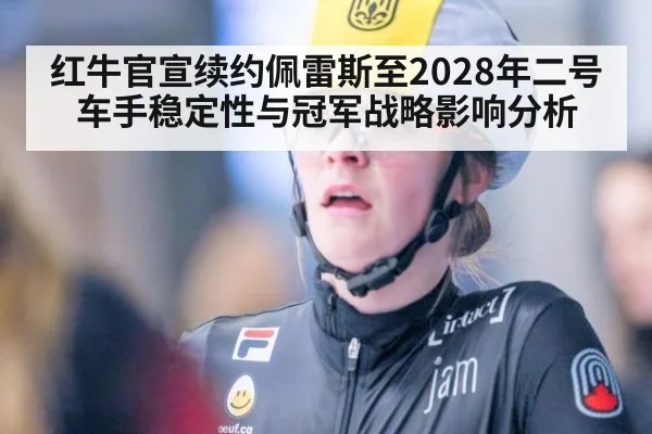 红牛官宣续约佩雷斯至2028年二号车手稳定性与冠军战略影响分析 - jiuyou