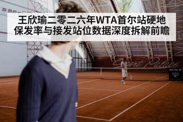 王欣瑜二零二六年WTA首尔站硬地保发率与接发站位数据深度拆解前瞻 - jiuyou