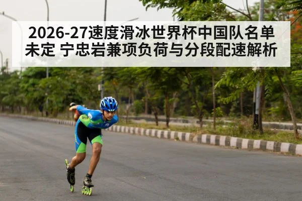2026-27速度滑冰世界杯中国队名单未定 宁忠岩兼项负荷与分段配速解析 - jiuyou