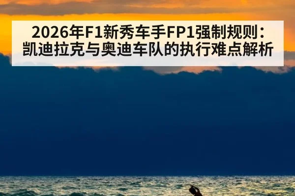 2026年F1新秀车手FP1强制规则：凯迪拉克与奥迪车队的执行难点解析 - jiuyou