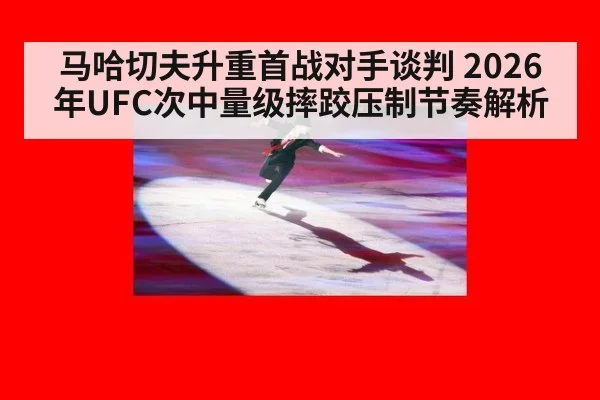 马哈切夫升重首战对手谈判 2026年UFC次中量级摔跤压制节奏解析 - jiuyou
