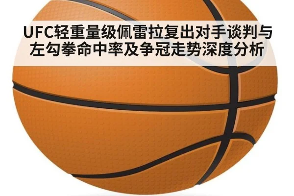 UFC轻重量级佩雷拉复出对手谈判与左勾拳命中率及争冠走势深度分析(jiuyou)