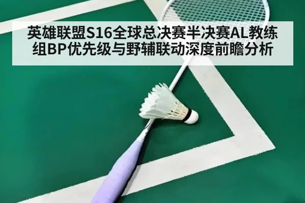 英雄联盟S16全球总决赛半决赛AL教练组BP优先级与野辅联动深度前瞻分析 - jiuyou